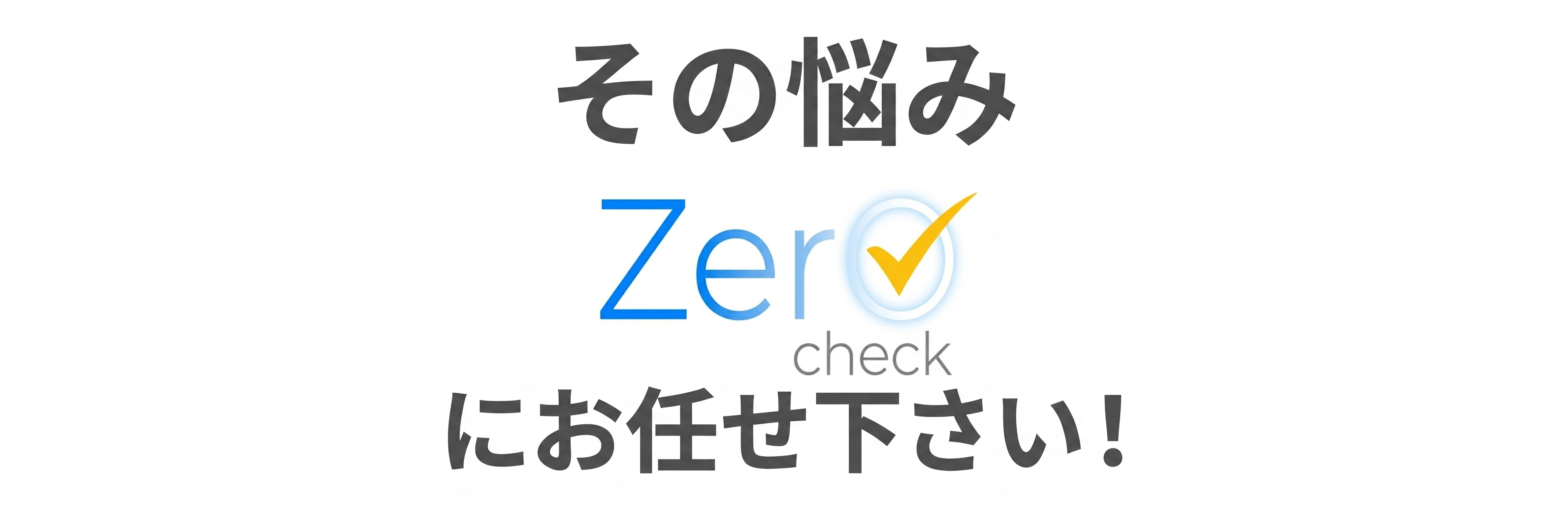 その悩みZeroCheckにお任せ下さい！